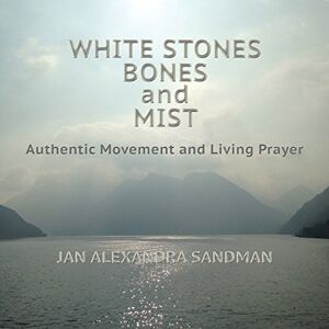 Sandman, Jan Alexandra White Stones, Bones, and Mist: Authentic Movement and Living Prayer Sandman, Jan Alexandra White Stones, Bones, and Mist: Authentic Movement and Living Prayer