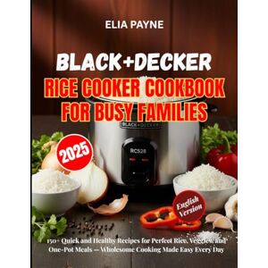 Payne, Elia BLACK+DECKER Rice Cooker Cookbook for Busy Families: 150+ Quick and Healthy Recipes for Perfect Rice, Veggies, and One-Pot Meals — Wholesome Cooking Made Easy Every Day Payne, Elia BLACK+DECKER Rice Cooker Cookbook for Busy Families: 150+ Quick and Healthy Recipes for Perfect Rice, Veggies, and One-Pot Meals — Wholesome Cooking Made Easy Every Day