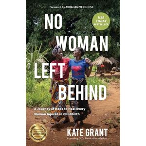 Kate Grant No Woman Left Behind: A Journey of Hope to Heal Every Woman Injured in Childbirth Kate Grant No Woman Left Behind: A Journey of Hope to Heal Every Woman Injured in Childbirth