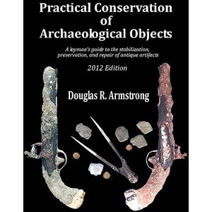 Armstrong, Douglas R. Practical Conservation of Archaeological Objects: A layman's guide to the stabilization, preservation, and repair of antique artifacts: Volume 1 Armstrong, Douglas R. Practical Conservation of Archaeological Objects: A layman's guide to the stabilization, preservation, and repair of antique artifacts: Volume 1