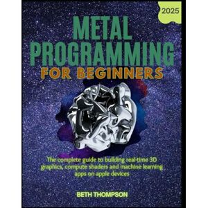 Thompson, Beth Metal Programming for Beginners 2025: The Complete Guide to Building Real-Time 3D Graphics, Compute Shaders, and Machine Learning Apps on Apple Devices Thompson, Beth Metal Programming for Beginners 2025: The Complete Guide to Building Real-Time 3D Graphics, Compute Shaders, and Machine Learning Apps on Apple Devices