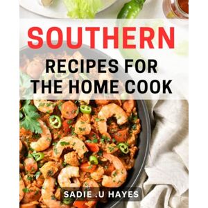 U Hayes, Sadie . Southern Recipes For The Home Cook: Delight Your Taste Buds with Authentic Southern Dishes: A Cookbook Tailored for Appreciating Irresistible Homestyle Cooking U Hayes, Sadie . Southern Recipes For The Home Cook: Delight Your Taste Buds with Authentic Southern Dishes: A Cookbook Tailored for Appreciating Irresistible Homestyle Cooking