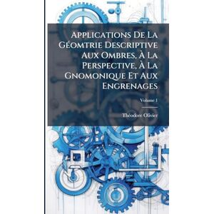 Olivier, Thã(c)Odore Applications De La GÃ(c)omtrie Descriptive Aux Ombres, À La Perspective, À La Gnomonique Et Aux Engrenages Olivier, Thã(c)Odore Applications De La GÃ(c)omtrie Descriptive Aux Ombres, À La Perspective, À La Gnomonique Et Aux Engrenages