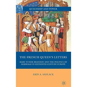 Sadlack, E. The French Queen’s Letters: Mary Tudor Brandon and the Politics of Marriage in Sixteenth-Century Europe (Queenship and Power) Sadlack, E. The French Queen’s Letters: Mary Tudor Brandon and the Politics of Marriage in Sixteenth-Century Europe (Queenship and Power)