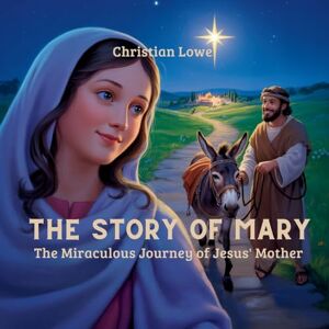 Lowe, Christian The Story of Mary: The Miraculous Journey of Jesus' Mother: 7 (The Story of Important Figures in the Bible) Lowe, Christian The Story of Mary: The Miraculous Journey of Jesus' Mother: 7 (The Story of Important Figures in the Bible)