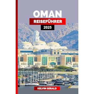 GERALD, KELVIN OMAN REISEFÜHRER 2025: Oman enthüllt: Eine Reise durch Kulturerbe und Naturwunder GERALD, KELVIN OMAN REISEFÜHRER 2025: Oman enthüllt: Eine Reise durch Kulturerbe und Naturwunder