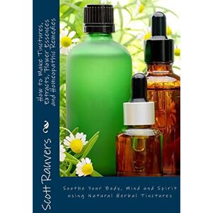 Scott How to Make Tinctures, Extracts, Flower Essences and Homeopathic Remedies: Soothe Your Body, Mind and Spirit using Natural Herbal Tinctures Scott How to Make Tinctures, Extracts, Flower Essences and Homeopathic Remedies: Soothe Your Body, Mind and Spirit using Natural Herbal Tinctures