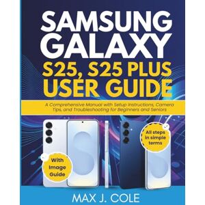 Cole, Max J. SAMSUNG GALAXY S25, S25 PLUS USER GUIDE: A Comprehensive Manual with Setup Instructions, Camera Tips, and Troubleshooting for Beginners and Seniors ... User Guides for Every Experience Level) Cole, Max J. SAMSUNG GALAXY S25, S25 PLUS USER GUIDE: A Comprehensive Manual with Setup Instructions, Camera Tips, and Troubleshooting for Beginners and Seniors ... User Guides for Every Experience Level)