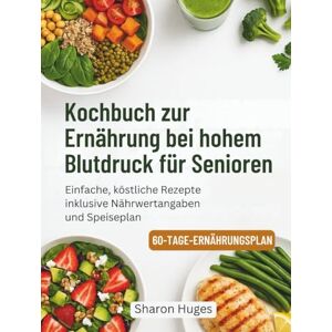 Huges, Sharon Kochbuch zur Ernährung bei hohem Blutdruck für Senioren: Einfache, köstliche Rezepte inklusive Nährwertangaben und Speiseplan Huges, Sharon Kochbuch zur Ernährung bei hohem Blutdruck für Senioren: Einfache, köstliche Rezepte inklusive Nährwertangaben und Speiseplan
