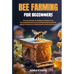 KYSON, KODA BEE FARMING FOR BEGINNERS: A Practical Guide To Building Profitable Hives, Harvesting Natural Honey, And Mastering Sustainable Apiary Practices For Personal And Commercial Success KYSON, KODA BEE FARMING FOR BEGINNERS: A Practical Guide To Building Profitable Hives, Harvesting Natural Honey, And Mastering Sustainable Apiary Practices For Personal And Commercial Success
