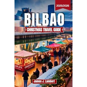 Lambert, James J. BILBAO CHRISTMAS TRAVEL GUIDE 2025/2026: Discover the Magic of Basque Christmas Markets, Festive Lights, Michelin Dining & Hidden Gems with Insider Tips for Every Traveler Lambert, James J. BILBAO CHRISTMAS TRAVEL GUIDE 2025/2026: Discover the Magic of Basque Christmas Markets, Festive Lights, Michelin Dining & Hidden Gems with Insider Tips for Every Traveler