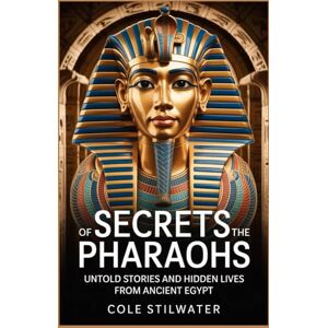 Stilwater, Cole Secrets of the Pharaohs: Untold Stories and Hidden Lives from Ancient Egypt Stilwater, Cole Secrets of the Pharaohs: Untold Stories and Hidden Lives from Ancient Egypt
