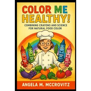 McCrovitz, Angela M Color Me Healthy: Combining Crayons and Science for Natural Food Color McCrovitz, Angela M Color Me Healthy: Combining Crayons and Science for Natural Food Color