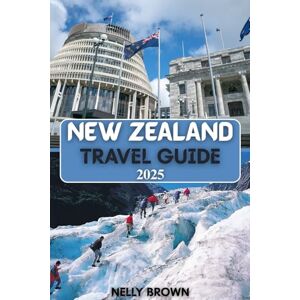 BROWN, NELLY New Zealand Travel Guide 2025: Explore Epic Landscapes, Maori Culture, and Must-See Destinations in 2025 BROWN, NELLY New Zealand Travel Guide 2025: Explore Epic Landscapes, Maori Culture, and Must-See Destinations in 2025