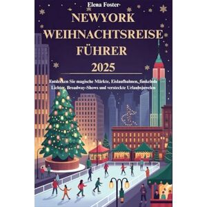 Foster, Elena NEWYORK WEIHNACHTSREISEFÜHRER 2025: Entdecken Sie magische Märkte, Eislaufbahnen, funkelnde Lichter, Broadway-Shows und versteckte Urlaubsjuwelen Foster, Elena NEWYORK WEIHNACHTSREISEFÜHRER 2025: Entdecken Sie magische Märkte, Eislaufbahnen, funkelnde Lichter, Broadway-Shows und versteckte Urlaubsjuwelen