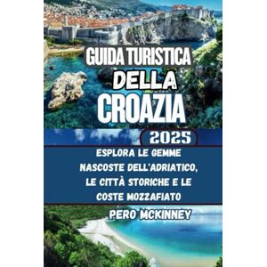 McKinney, Pero Guía de viaje de Croacia 2025: Explora las joyas ocultas, las ciudades históricas y las impresionantes costas del Adriático McKinney, Pero Guía de viaje de Croacia 2025: Explora las joyas ocultas, las ciudades históricas y las impresionantes costas del Adriático