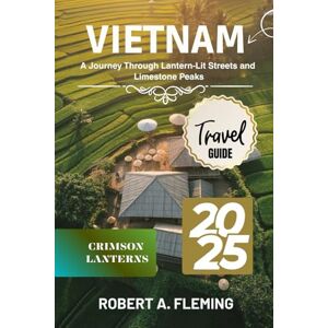 FLEMING, ROBERT A. VIETNAM TRAVEL GUIDE 2025: A JOURNEY THROUGH LANTERN-LIT STREETS AND LIMESTONE PEAKS FLEMING, ROBERT A. VIETNAM TRAVEL GUIDE 2025: A JOURNEY THROUGH LANTERN-LIT STREETS AND LIMESTONE PEAKS