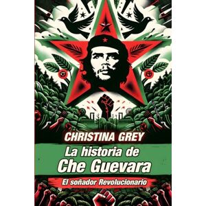 Grey, Christina La historia de Che Guevara: El soñador Revolucionario Grey, Christina La historia de Che Guevara: El soñador Revolucionario