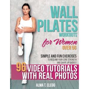 T. Clegg, Alma Wall Pilates Workouts for Women over 50: 7-Minute Daily Routines with 100 Simple, Low-Impact and Fun Exercises for All Ages to Reclaim Your Core Strength and Shape Up Quickly + Videos & Real Photos T. Clegg, Alma Wall Pilates Workouts for Women over 50: 7-Minute Daily Routines with 100 Simple, Low-Impact and Fun Exercises for All Ages to Reclaim Your Core Strength and Shape Up Quickly + Videos & Real Photos