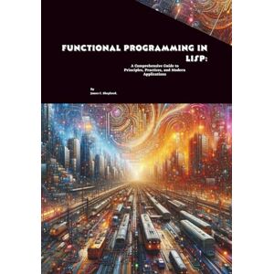 C. Shepherd, James Functional Programming in Lisp: A Comprehensive Guide to Principles, Practices, and Modern Applications C. Shepherd, James Functional Programming in Lisp: A Comprehensive Guide to Principles, Practices, and Modern Applications