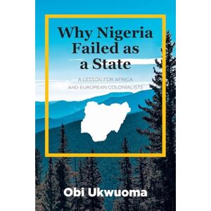 Ukwuoma, Obi Why Nigeria Failed as a State: A Lesson for Africa and European Colonialists Ukwuoma, Obi Why Nigeria Failed as a State: A Lesson for Africa and European Colonialists