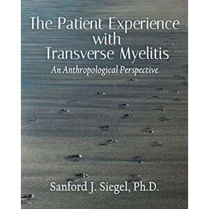 Siegel Ph.D., Sanford J. The Patient Experience with Transverse Myelitis: An Anthropological Perspective Siegel Ph.D., Sanford J. The Patient Experience with Transverse Myelitis: An Anthropological Perspective