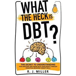 Miller, R J What The Heck Is DBT? The Secret To Understanding Your Emotions And Coping With Your Anxiety Through Dialectical Behavior Therapy Skills Miller, R J What The Heck Is DBT? The Secret To Understanding Your Emotions And Coping With Your Anxiety Through Dialectical Behavior Therapy Skills