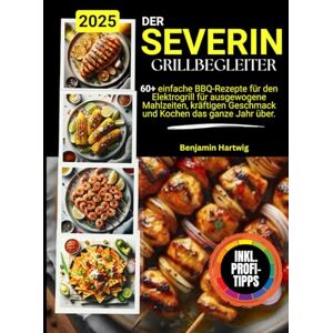 Hartwig, Benjamin Der SEVERIN Grill-Begleiter.: 60+ einfache BBQ-Rezepte für den Elektrogrill für ausgewogene Mahlzeiten, kräftigen Geschmack und Kochen das ganze Jahr über. Hartwig, Benjamin Der SEVERIN Grill-Begleiter.: 60+ einfache BBQ-Rezepte für den Elektrogrill für ausgewogene Mahlzeiten, kräftigen Geschmack und Kochen das ganze Jahr über.