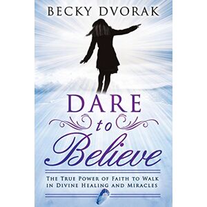 Dvorak, Becky Dare to Believe: The True Power of Faith to Walk in Divine Healings and Miracles Dvorak, Becky Dare to Believe: The True Power of Faith to Walk in Divine Healings and Miracles