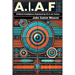 Weaver, John Calvin A.I.A.F.: Artificial Intelligence Explained by AI in our Voices Weaver, John Calvin A.I.A.F.: Artificial Intelligence Explained by AI in our Voices