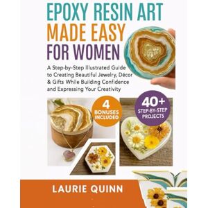 Quinn, Laurie Epoxy Resin Art Made Easy for Women: A Step-by-Step Illustrated Guide to Creating Beautiful Jewelry, Décor & Gifts While Building Confidence and Expressing Your Creativity Quinn, Laurie Epoxy Resin Art Made Easy for Women: A Step-by-Step Illustrated Guide to Creating Beautiful Jewelry, Décor & Gifts While Building Confidence and Expressing Your Creativity