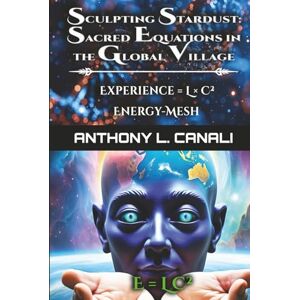 Canali, Mr Anthony L. Sculpting Stardust: Sacred Equations in the Global Village: Experience = L x C² : Energy-mesh E=LC²: A Philosophical Exploration of Consciousness, Knowledge & Cultural Evolution Canali, Mr Anthony L. Sculpting Stardust: Sacred Equations in the Global Village: Experience = L x C² : Energy-mesh E=LC²: A Philosophical Exploration of Consciousness, Knowledge & Cultural Evolution