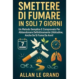 LE GRAND, ALLAN SMETTERE DI FUMARE IN SOLI 7 GIORNI: Un metodo semplice e comprovato per abbandonare definitivamente l'abitudine, anche se si fuma da anni!: 4 LE GRAND, ALLAN SMETTERE DI FUMARE IN SOLI 7 GIORNI: Un metodo semplice e comprovato per abbandonare definitivamente l'abitudine, anche se si fuma da anni!: 4