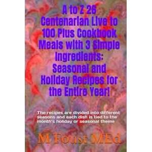 Foust MEd, M A to Z 26 Centenarian Live to 100 Plus Cookbook Meals with 3 Simple Ingredients: Seasonal and Holiday Recipes for the Entire Year!: The recipes are ... tied to the month’s holiday or seasonal theme Foust MEd, M A to Z 26 Centenarian Live to 100 Plus Cookbook Meals with 3 Simple Ingredients: Seasonal and Holiday Recipes for the Entire Year!: The recipes are ... tied to the month’s holiday or seasonal theme