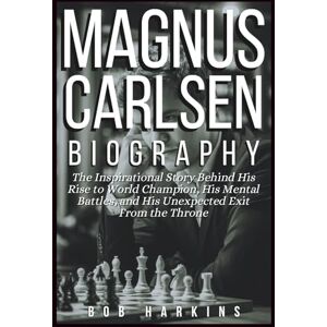 Harkins, Bob Magnus Carlsen Biography: The Inspirational Story Behind His Rise to World Champion, His Mental Battles, and His Unexpected Exit From the Throne Harkins, Bob Magnus Carlsen Biography: The Inspirational Story Behind His Rise to World Champion, His Mental Battles, and His Unexpected Exit From the Throne