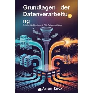 Knox, Amari Grundlagen der Datenverarbeitung: Erstellen Sie Pipelines mit SQL, Python und Spark Knox, Amari Grundlagen der Datenverarbeitung: Erstellen Sie Pipelines mit SQL, Python und Spark