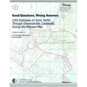 Center of the Studies in Intelligence Good Questions, Wrong Answers: CIA's Estimates of Arms Traffic Through Sihanoukville, Cambodia, During the Vietnam War (An Intelligence Monograph, February 2004) Center of the Studies in Intelligence Good Questions, Wrong Answers: CIA's Estimates of Arms Traffic Through Sihanoukville, Cambodia, During the Vietnam War (An Intelligence Monograph, February 2004)