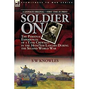 Knowles, S W Soldier On: the Personal Experiences of a Tank Crewman in the 16th/5th Lancers During the Second World War Knowles, S W Soldier On: the Personal Experiences of a Tank Crewman in the 16th/5th Lancers During the Second World War