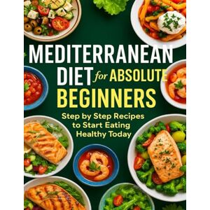 Amanda R. Kiser Mediterranean Diet for Absolute Beginners: Step by Step Recipes to Start Eating Healthy Today Amanda R. Kiser Mediterranean Diet for Absolute Beginners: Step by Step Recipes to Start Eating Healthy Today