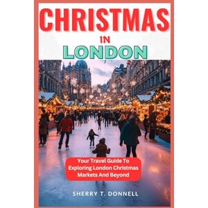T. Donnell, Sherry Christmas In London: Your Travel Guide To Exploring London Christmas Markets And Beyond T. Donnell, Sherry Christmas In London: Your Travel Guide To Exploring London Christmas Markets And Beyond