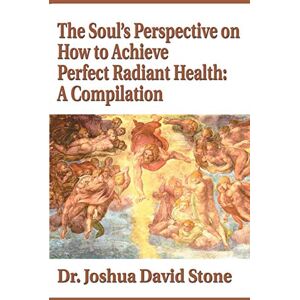Stone, Joshua The Soul's Perspective on How to Achieve Perfect Radiant Health: A Compilation Stone, Joshua The Soul's Perspective on How to Achieve Perfect Radiant Health: A Compilation
