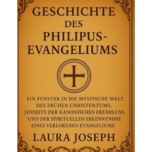 Joseph, Laura GESCHICHTE DES PHILIPUS-EVANGELIUMS:: Ein Fenster in die mystische Welt des frühen Christentums, jenseits der kanonischen Erzählung und der spirituellen Erkenntnisse eines verlorenen Evangeliums Joseph, Laura GESCHICHTE DES PHILIPUS-EVANGELIUMS:: Ein Fenster in die mystische Welt des frühen Christentums, jenseits der kanonischen Erzählung und der spirituellen Erkenntnisse eines verlorenen Evangeliums