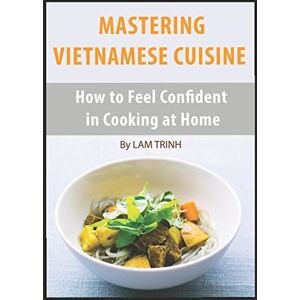 Lam, Trinh MASTERING VIETNAMESE CUISINE: How to Feel Confident in Cooking at Home Lam, Trinh MASTERING VIETNAMESE CUISINE: How to Feel Confident in Cooking at Home