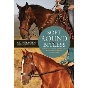 Ali Kermeen Soft, Round and Bitless: How to Train or Transition Your Horse for Competition or Pleasure Ali Kermeen Soft, Round and Bitless: How to Train or Transition Your Horse for Competition or Pleasure