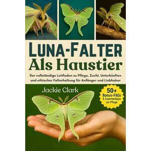 CLARK, JACKIE LUNA-FALTER ALS HAUSTIER: Der vollständige Leitfaden zu Pflege, Zucht, Unterkünften und ethischer Falterhaltung für Anfänger und Liebhaber CLARK, JACKIE LUNA-FALTER ALS HAUSTIER: Der vollständige Leitfaden zu Pflege, Zucht, Unterkünften und ethischer Falterhaltung für Anfänger und Liebhaber