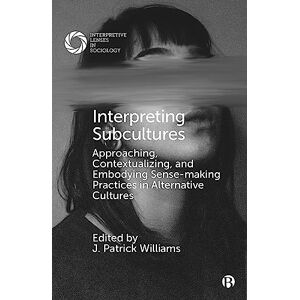 Interpreting Subcultures: Approaching, Contextualizing, and Embodying Sense-Making Practices in Alternative Cultures (Interpretive Lenses in Sociology) Interpreting Subcultures: Approaching, Contextualizing, and Embodying Sense-Making Practices in Alternative Cultures (Interpretive Lenses in Sociology)