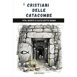 Irenaeus, Jude I cristiani delle catacombe: Vita, morte e culto sotto Roma (La Serie della Chiesa Primitiva) Irenaeus, Jude I cristiani delle catacombe: Vita, morte e culto sotto Roma (La Serie della Chiesa Primitiva)