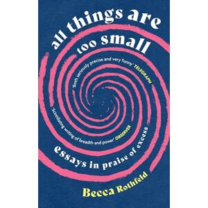 Rothfeld, Becca All Things Are Too Small: Essays in Praise of Excess Rothfeld, Becca All Things Are Too Small: Essays in Praise of Excess