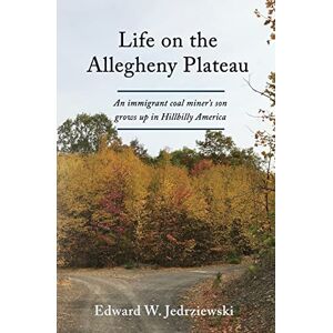 Jedrziewski, Edward W. Life on the Allegheny Plateau: An immigrant coal miner's son grows up in Hillbilly America Jedrziewski, Edward W. Life on the Allegheny Plateau: An immigrant coal miner's son grows up in Hillbilly America