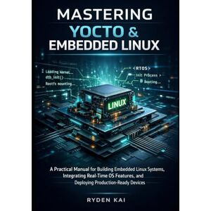 Kai, Ryden Mastering Yocto & Embedded Linux: A Practical Manual for Building Embedded Linux Systems, Integrating Real-Time OS Features, and Deploying Production-Ready Devices Kai, Ryden Mastering Yocto & Embedded Linux: A Practical Manual for Building Embedded Linux Systems, Integrating Real-Time OS Features, and Deploying Production-Ready Devices